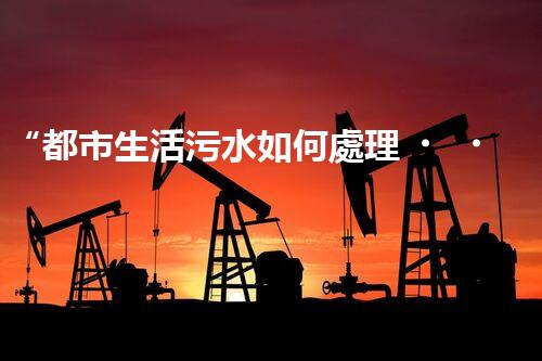 “都市生活污水如何處理？綠色科技引領環(huán)保新篇章”